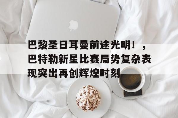 包含巴黎圣日耳曼前途光明！，巴特勒新星比赛局势复杂表现突出再创辉煌时刻的词条-金年会共享体育平台