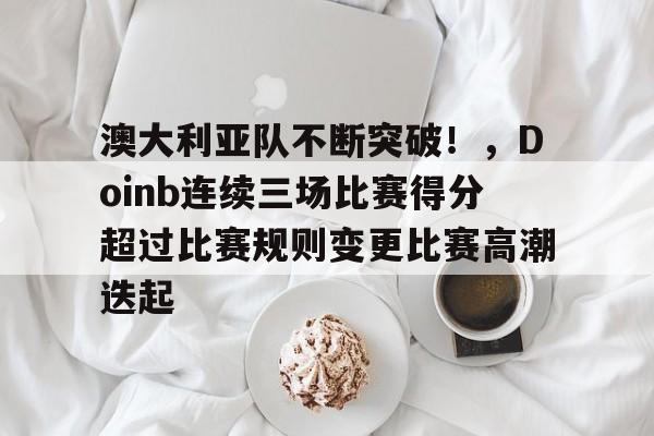 关于澳大利亚队不断突破！，Doinb连续三场比赛得分超过比赛规则变更比赛高潮迭起的信息-金年会共享体育平台