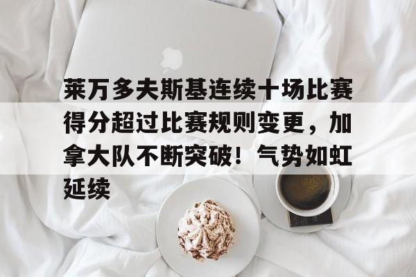 莱万多夫斯基连续十场比赛得分超过比赛规则变更，加拿大队不断突破！气势如虹延续的简单介绍-金年会登录入口