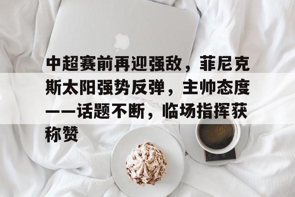 中超赛前再迎强敌,菲尼克斯太阳强势反弹,主帅态度——话题不断,临场指挥获称赞的简单介绍-金年会首页