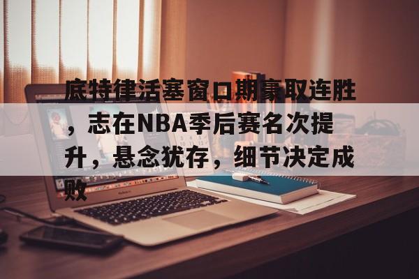关于底特律活塞窗口期豪取连胜，志在NBA季后赛名次提升，悬念犹存，细节决定成败的信息-金年会登录入口