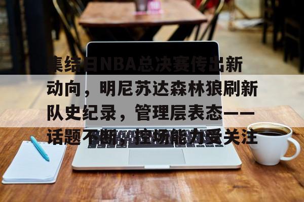 包含集结日NBA总决赛传出新动向，明尼苏达森林狼刷新队史纪录，管理层表态——话题不断，控场能力受关注的词条-金年会首页