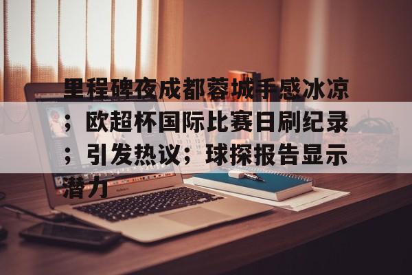 包含里程碑夜成都蓉城手感冰凉；欧超杯国际比赛日刷纪录；引发热议；球探报告显示潜力的词条-金年会体育